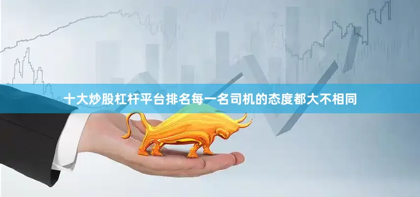 十大炒股杠杆平台排名每一名司机的态度都大不相同