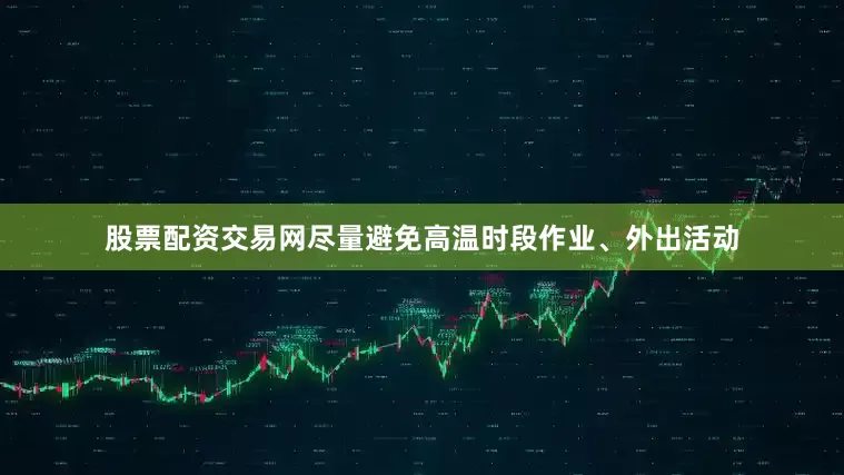 股票配资交易网尽量避免高温时段作业、外出活动