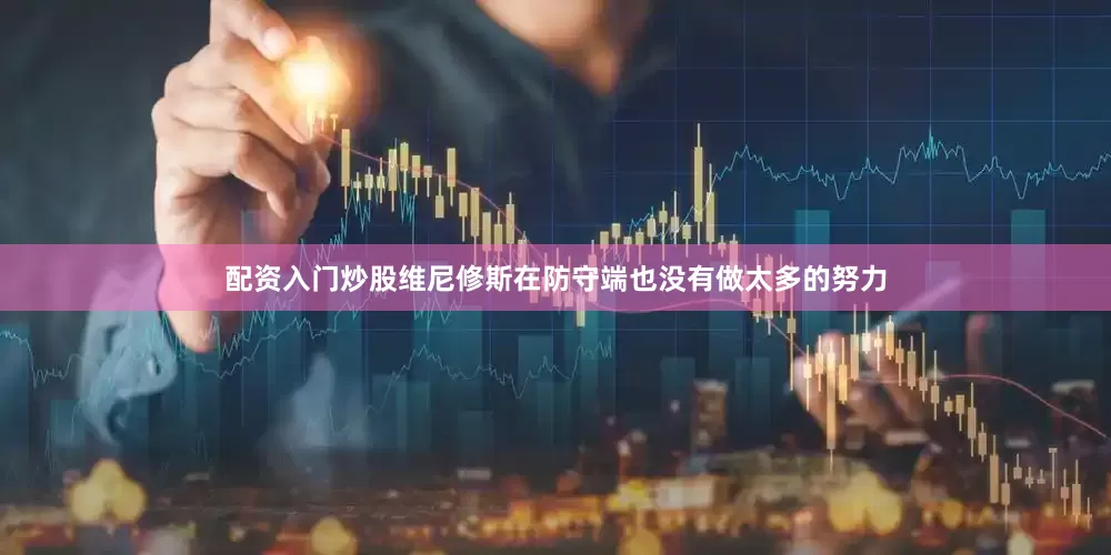 配资入门炒股维尼修斯在防守端也没有做太多的努力