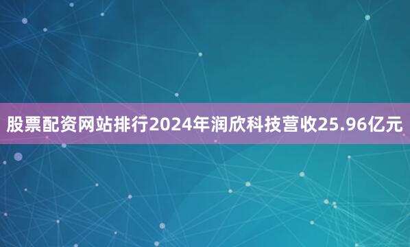股票配资网站排行2024年润欣科技营收25.96亿元