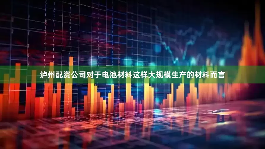 泸州配资公司对于电池材料这样大规模生产的材料而言