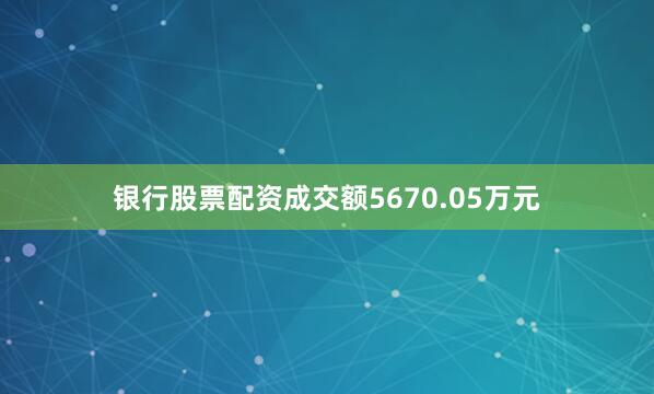 银行股票配资成交额5670.05万元