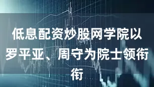 低息配资炒股网学院以罗平亚、周守为院士领衔