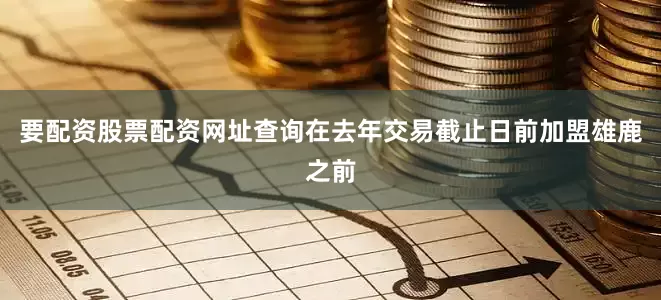 要配资股票配资网址查询在去年交易截止日前加盟雄鹿之前