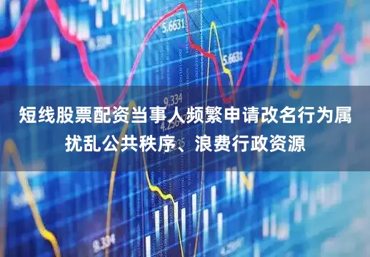 短线股票配资当事人频繁申请改名行为属扰乱公共秩序、浪费行政资源