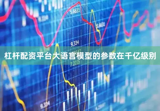杠杆配资平台大语言模型的参数在千亿级别
