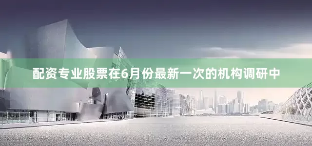 配资专业股票在6月份最新一次的机构调研中