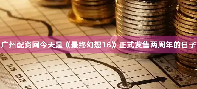 广州配资网今天是《最终幻想16》正式发售两周年的日子
