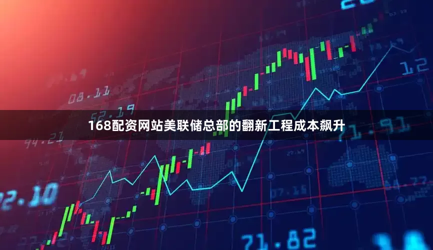 168配资网站美联储总部的翻新工程成本飙升