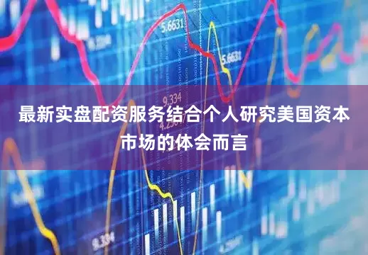 最新实盘配资服务结合个人研究美国资本市场的体会而言