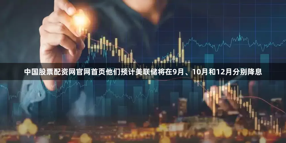 中国股票配资网官网首页他们预计美联储将在9月、10月和12月分别降息