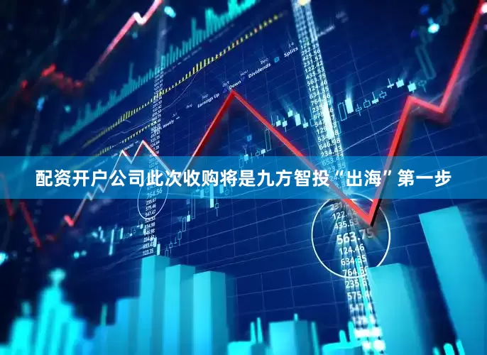 配资开户公司此次收购将是九方智投“出海”第一步