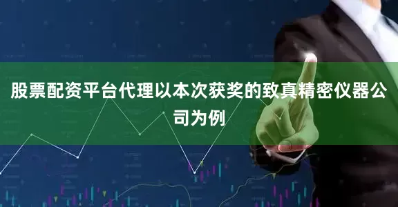 股票配资平台代理以本次获奖的致真精密仪器公司为例