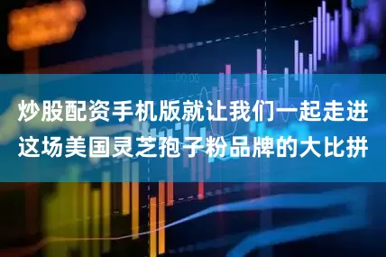 炒股配资手机版就让我们一起走进这场美国灵芝孢子粉品牌的大比拼