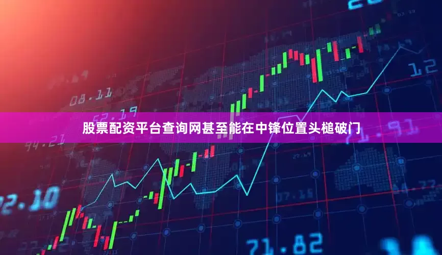 股票配资平台查询网甚至能在中锋位置头槌破门