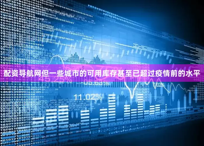 配资导航网但一些城市的可用库存甚至已超过疫情前的水平