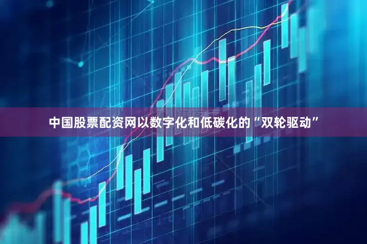 中国股票配资网以数字化和低碳化的“双轮驱动”