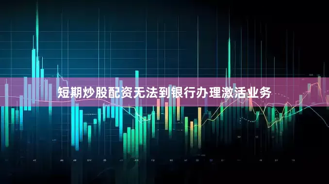 短期炒股配资无法到银行办理激活业务