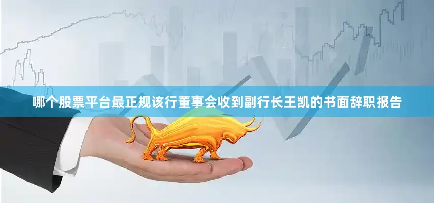 哪个股票平台最正规该行董事会收到副行长王凯的书面辞职报告