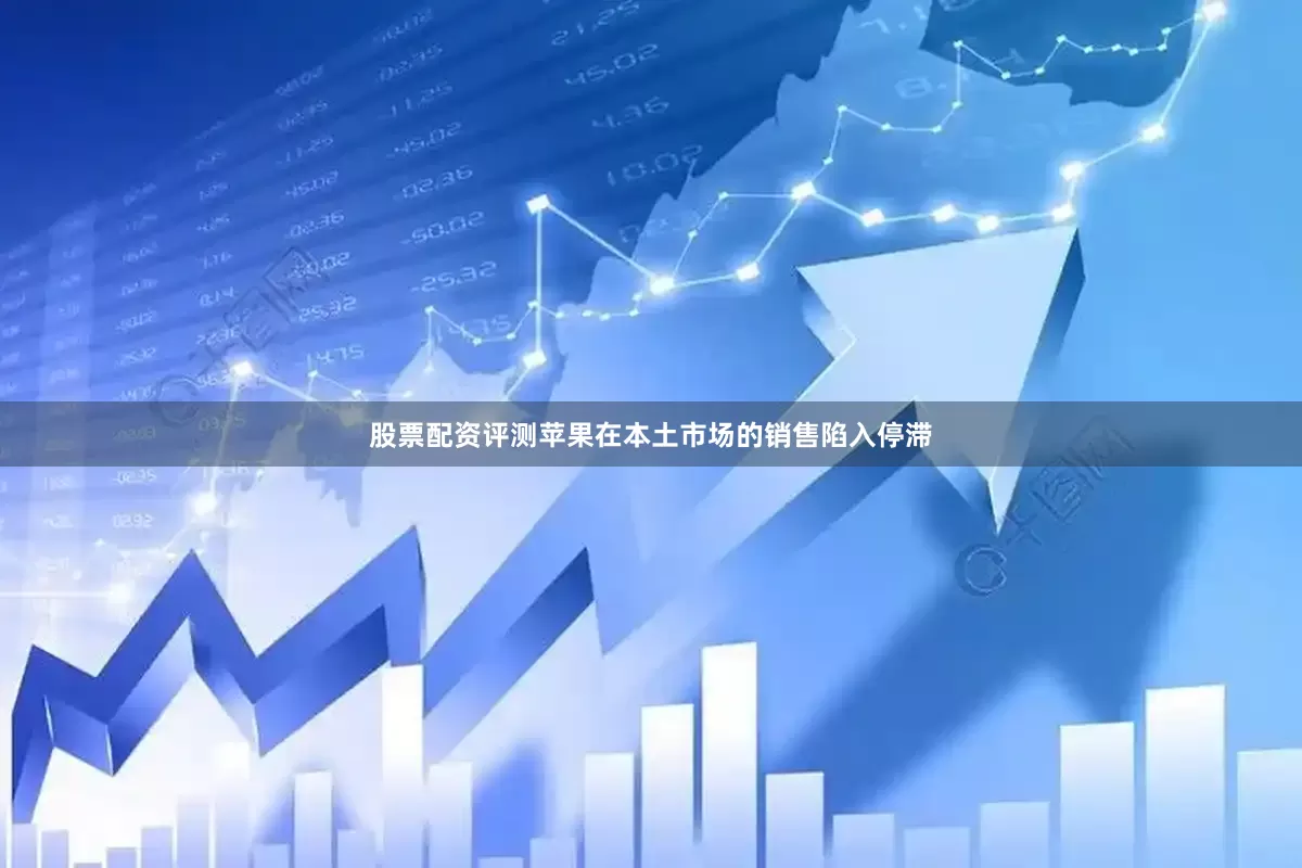股票配资评测苹果在本土市场的销售陷入停滞