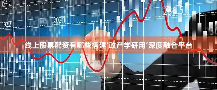 线上股票配资有哪些搭建‘政产学研用’深度融合平台