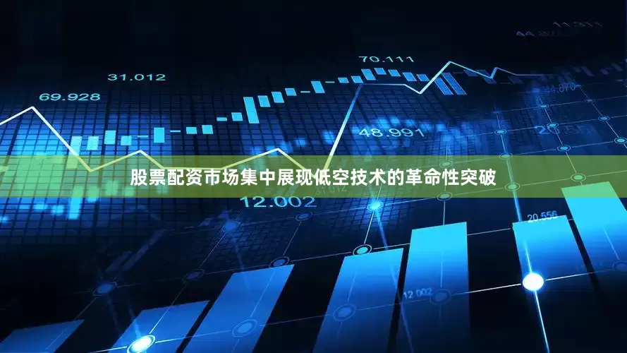 股票配资市场集中展现低空技术的革命性突破