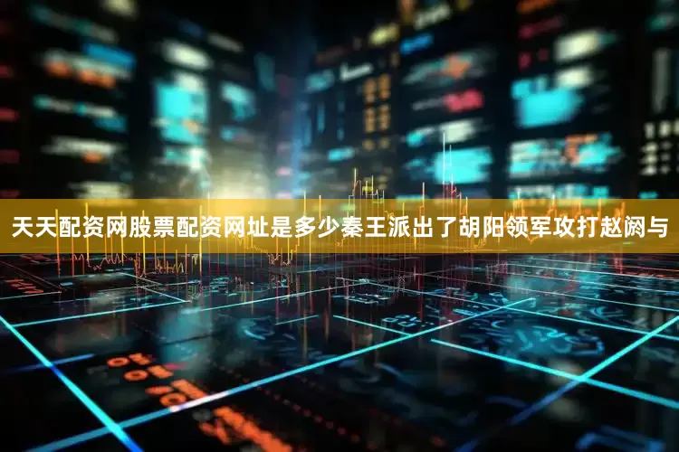 天天配资网股票配资网址是多少秦王派出了胡阳领军攻打赵阏与