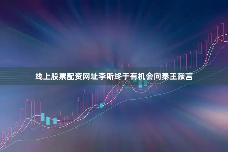 线上股票配资网址李斯终于有机会向秦王献言
