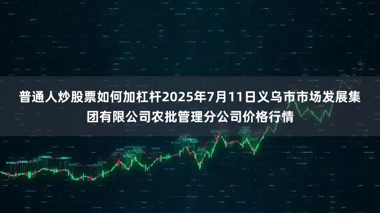 普通人炒股票如何加杠杆2025年7月11日义乌市市场发展集团有限公司农批管理分公司价格行情