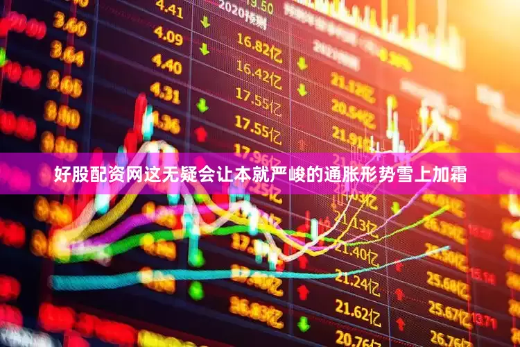 好股配资网这无疑会让本就严峻的通胀形势雪上加霜