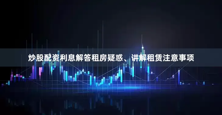 炒股配资利息解答租房疑惑、讲解租赁注意事项