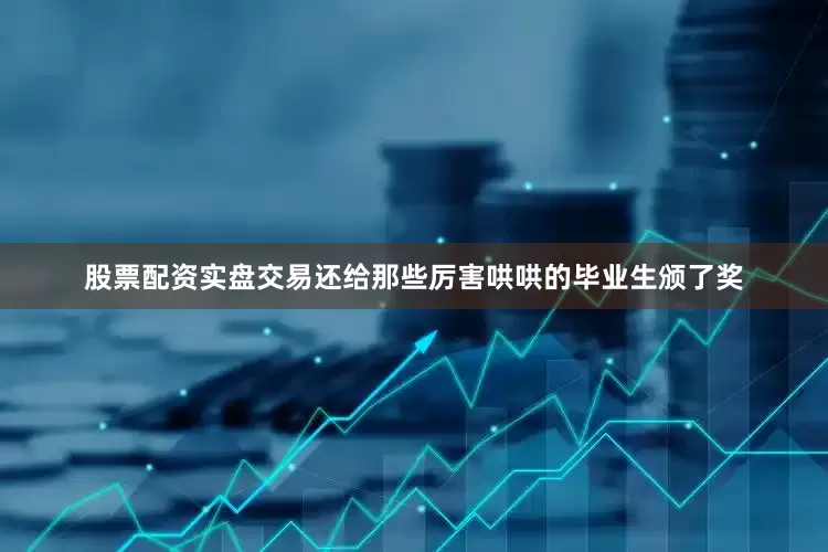 股票配资实盘交易还给那些厉害哄哄的毕业生颁了奖