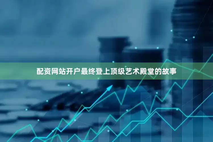 配资网站开户最终登上顶级艺术殿堂的故事