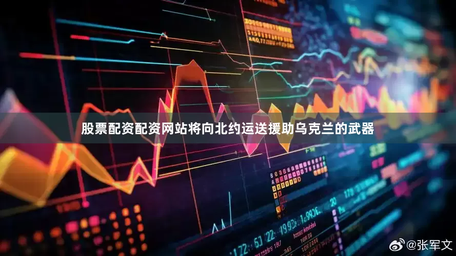 股票配资配资网站将向北约运送援助乌克兰的武器