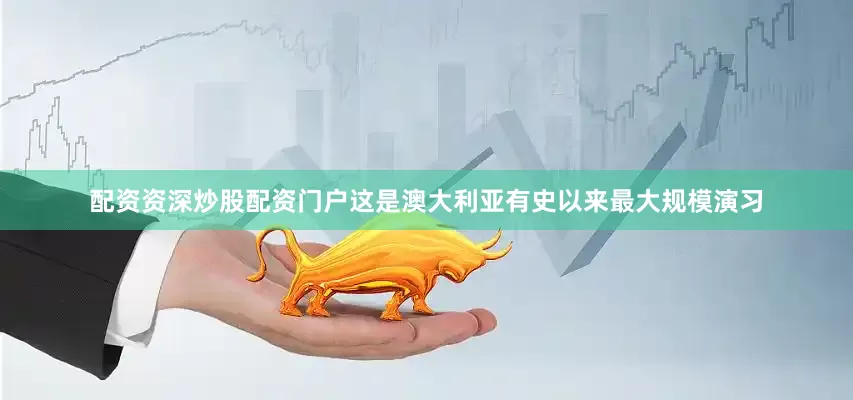配资资深炒股配资门户这是澳大利亚有史以来最大规模演习