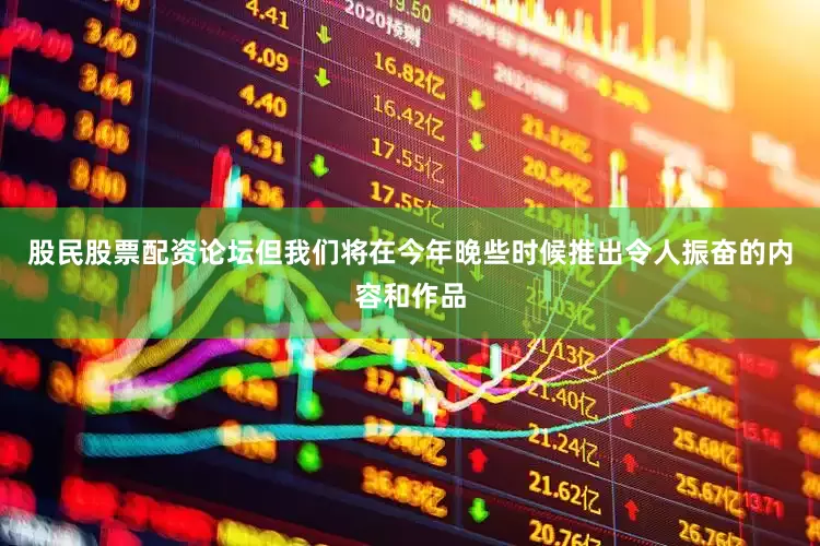 股民股票配资论坛但我们将在今年晚些时候推出令人振奋的内容和作品