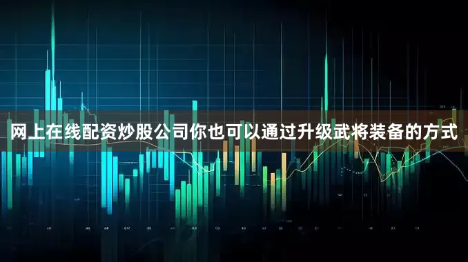 网上在线配资炒股公司你也可以通过升级武将装备的方式