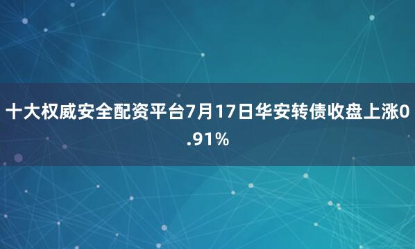 十大权威安全配资平台7月17日华安转债收盘上涨0.91%