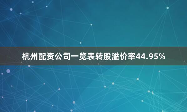 杭州配资公司一览表转股溢价率44.95%