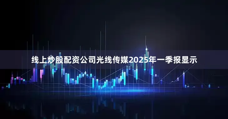 线上炒股配资公司光线传媒2025年一季报显示