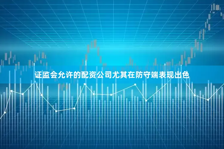 证监会允许的配资公司尤其在防守端表现出色