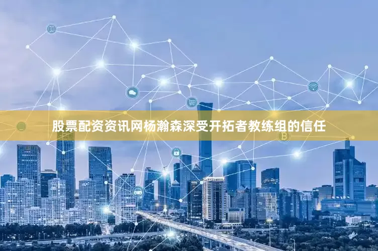 股票配资资讯网杨瀚森深受开拓者教练组的信任
