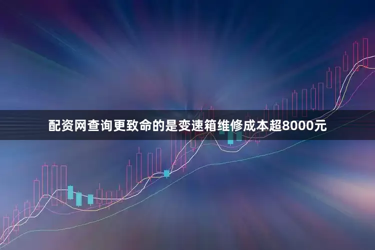配资网查询更致命的是变速箱维修成本超8000元