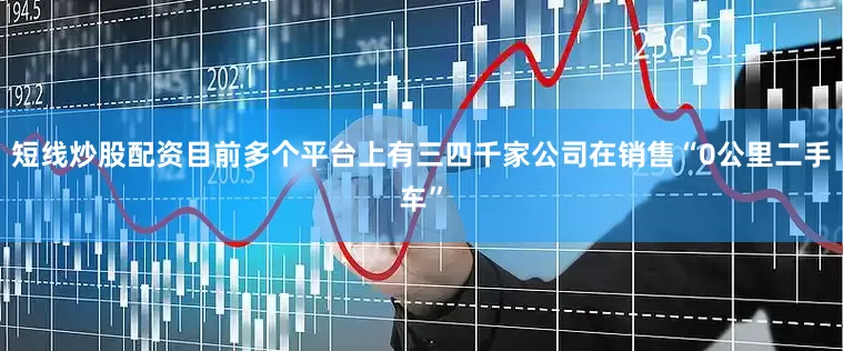 短线炒股配资目前多个平台上有三四千家公司在销售“0公里二手车”