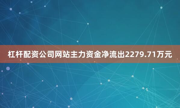 杠杆配资公司网站主力资金净流出2279.71万元