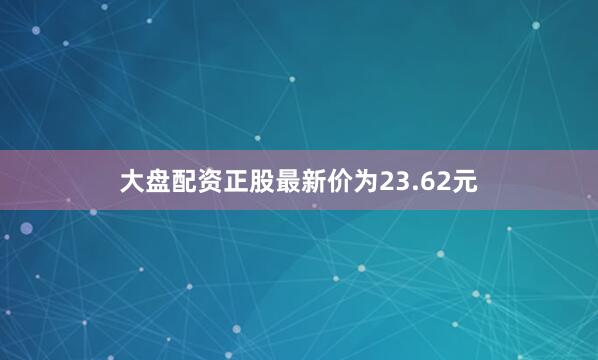 大盘配资正股最新价为23.62元