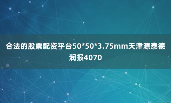 合法的股票配资平台50*50*3.75mm天津源泰德润报4070