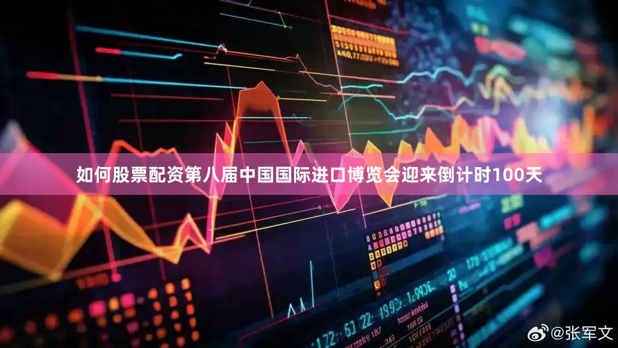 如何股票配资第八届中国国际进口博览会迎来倒计时100天