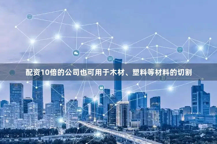 配资10倍的公司也可用于木材、塑料等材料的切割