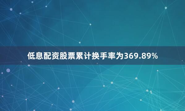 低息配资股票累计换手率为369.89%